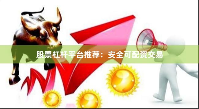 股票杠杆平台推荐：安全可配资交易