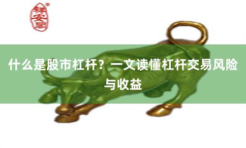 什么是股市杠杆？一文读懂杠杆交易风险与收益