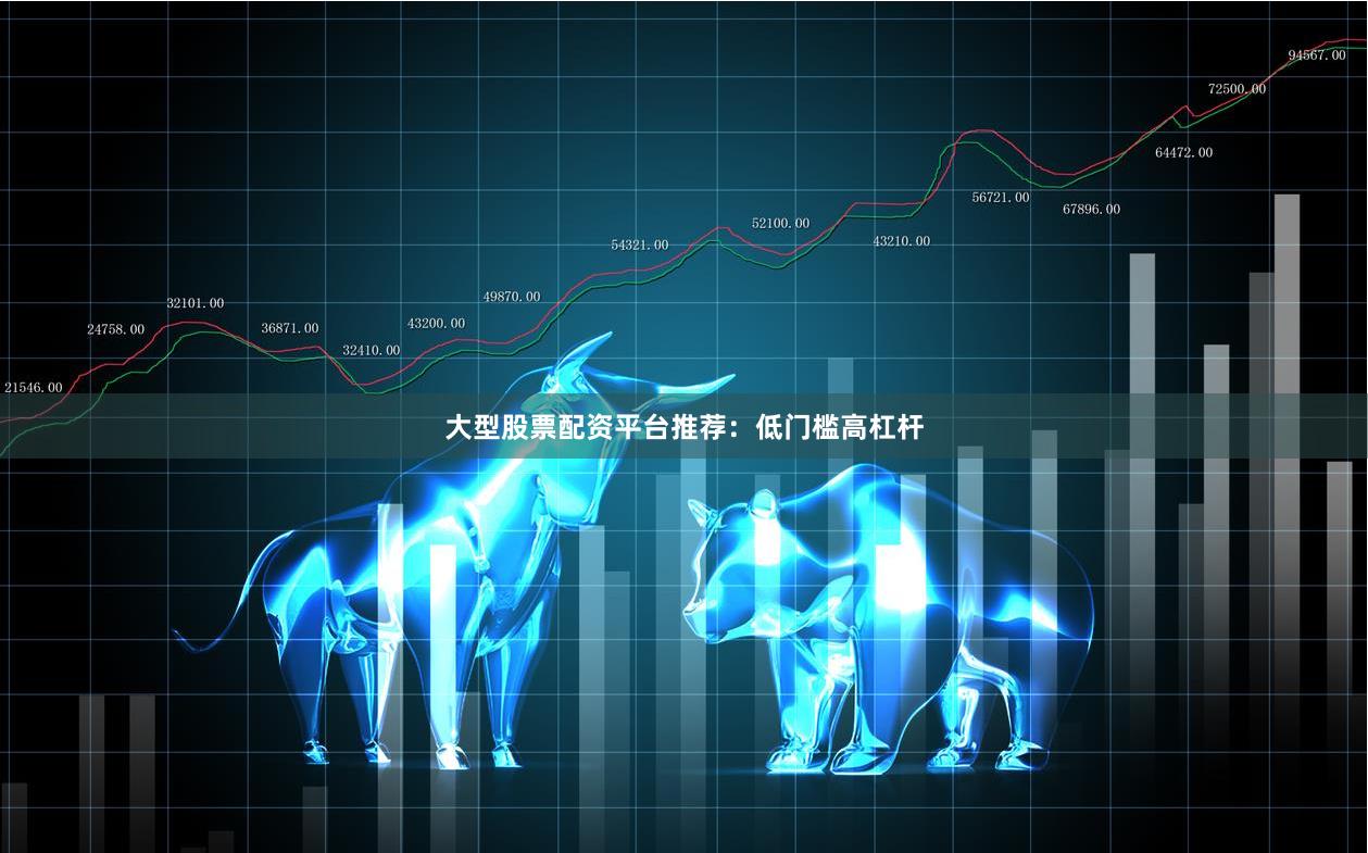 大型股票配资平台推荐：低门槛高杠杆