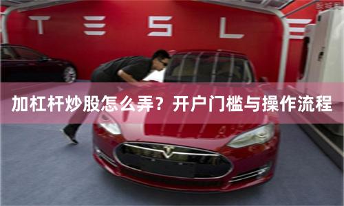加杠杆炒股怎么弄？开户门槛与操作流程
