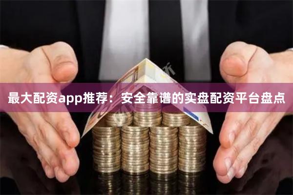 最大配资app推荐：安全靠谱的实盘配资平台盘点