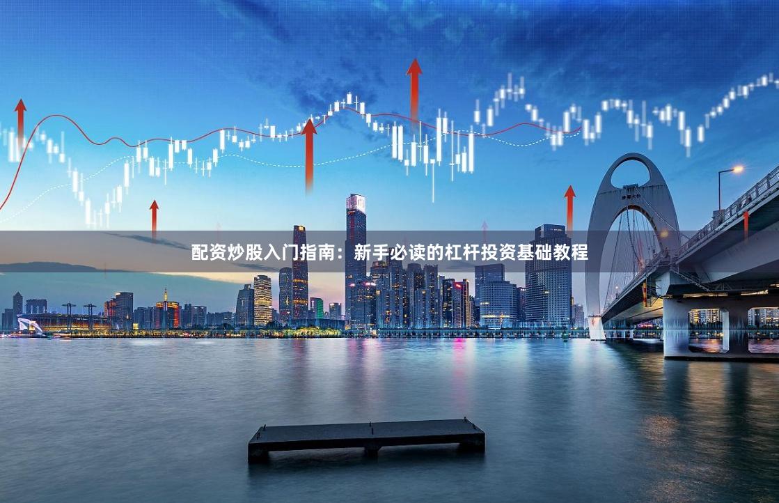 配资炒股入门指南：新手必读的杠杆投资基础教程