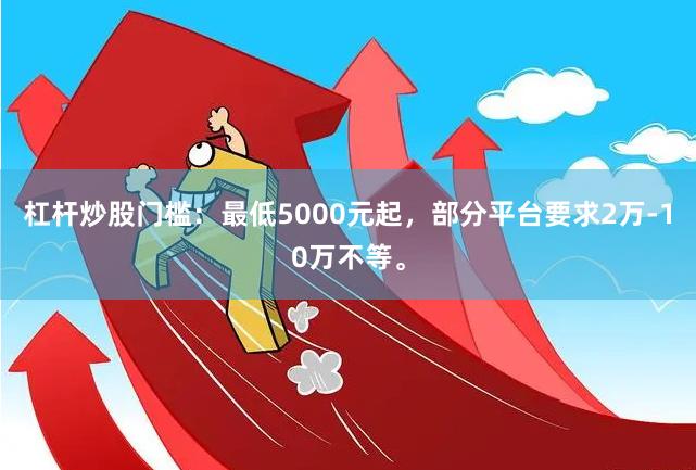 杠杆炒股门槛：最低5000元起，部分平台要求2万-10万不等。