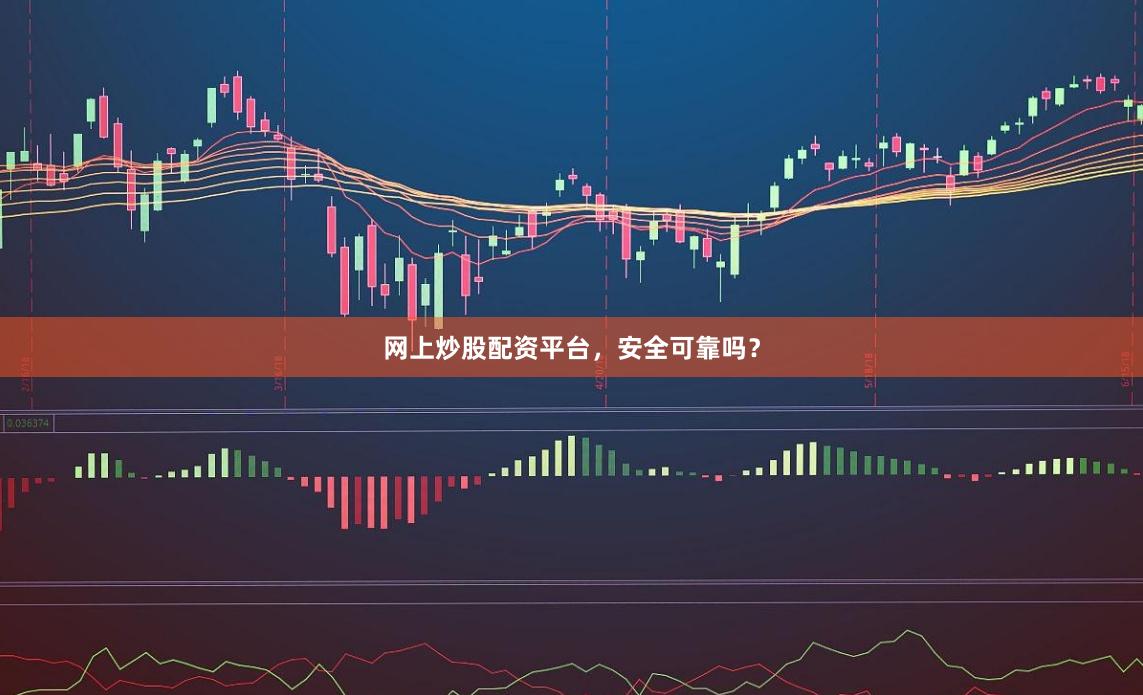 网上炒股配资平台，安全可靠吗？
